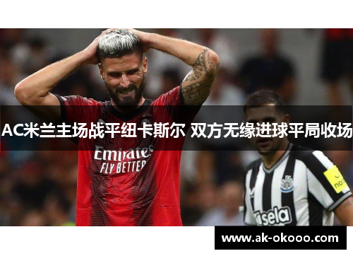 AC米兰主场战平纽卡斯尔 双方无缘进球平局收场
