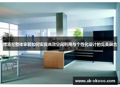博洛尼整体家装如何实现高效空间利用与个性化设计的完美融合