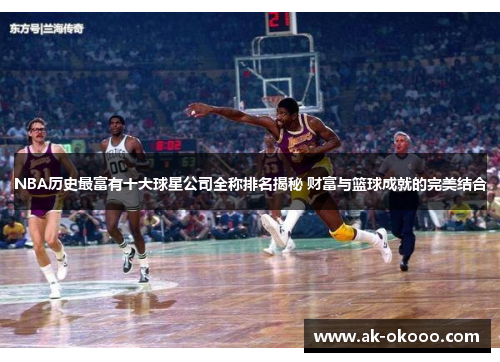 NBA历史最富有十大球星公司全称排名揭秘 财富与篮球成就的完美结合