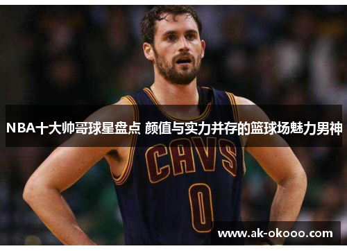 NBA十大帅哥球星盘点 颜值与实力并存的篮球场魅力男神