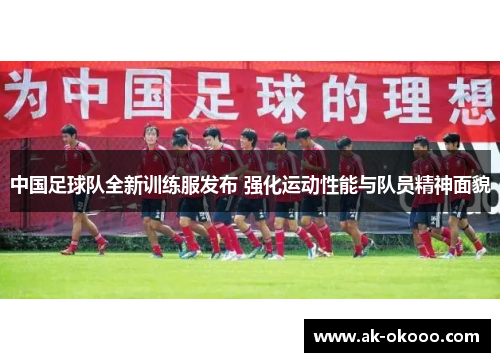中国足球队全新训练服发布 强化运动性能与队员精神面貌