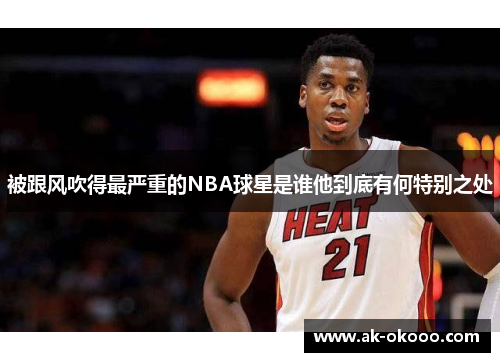 被跟风吹得最严重的NBA球星是谁他到底有何特别之处