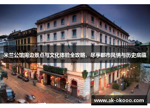 米兰公馆周边景点与文化体验全攻略，尽享都市风情与历史底蕴