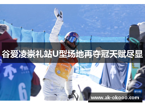 谷爱凌崇礼站U型场地再夺冠天赋尽显