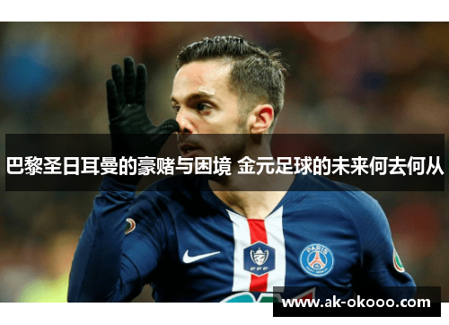 巴黎圣日耳曼的豪赌与困境 金元足球的未来何去何从