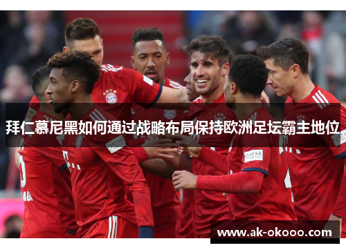 拜仁慕尼黑如何通过战略布局保持欧洲足坛霸主地位