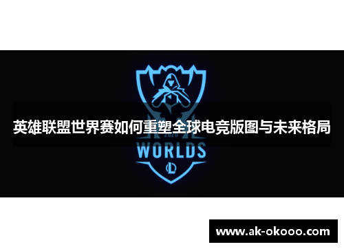 英雄联盟世界赛如何重塑全球电竞版图与未来格局