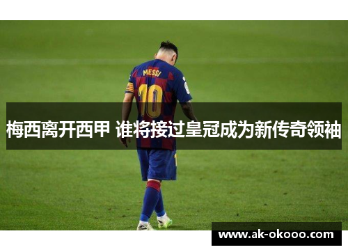 梅西离开西甲 谁将接过皇冠成为新传奇领袖