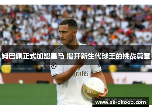 姆巴佩正式加盟皇马 揭开新生代球王的挑战篇章