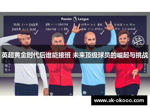 英超黄金时代后谁能接班 未来顶级球员的崛起与挑战