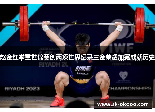 赵金红举重世锦赛创两项世界纪录三金荣耀加冕成就历史