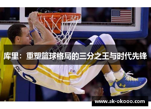 库里：重塑篮球格局的三分之王与时代先锋