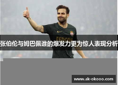 张伯伦与姆巴佩谁的爆发力更为惊人表现分析