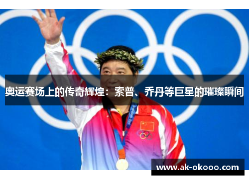 奥运赛场上的传奇辉煌：索普、乔丹等巨星的璀璨瞬间