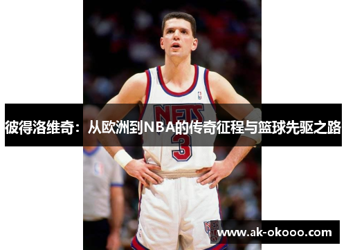 彼得洛维奇：从欧洲到NBA的传奇征程与篮球先驱之路
