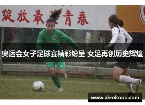 奥运会女子足球赛精彩纷呈 女足再创历史辉煌