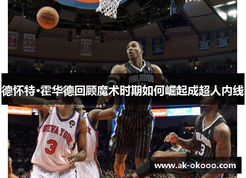 德怀特·霍华德回顾魔术时期如何崛起成超人内线