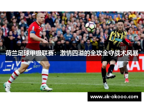 荷兰足球甲级联赛：激情四溢的全攻全守战术风暴